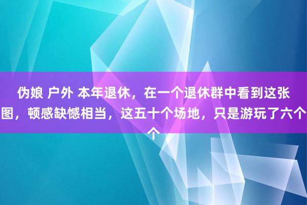 伪娘 户外 本年退休，在一个退休群中看到这张图，顿感缺憾相当，这五十个场地，只是游玩了六个