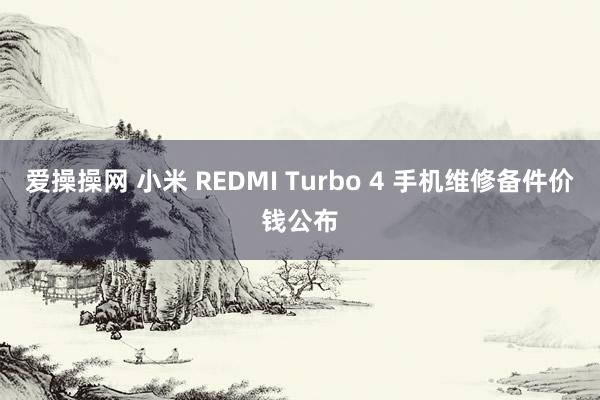 爱操操网 小米 REDMI Turbo 4 手机维修备件价钱公布