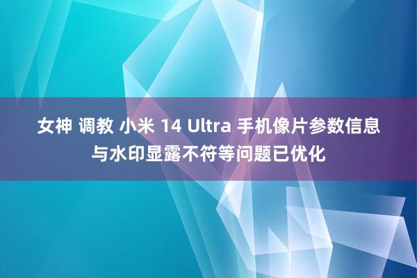 女神 调教 小米 14 Ultra 手机像片参数信息与水印显露不符等问题已优化