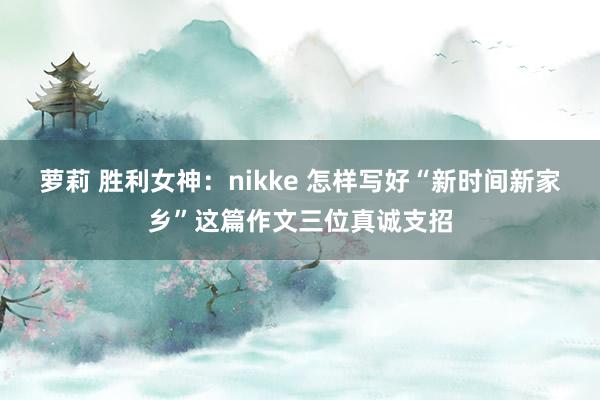 萝莉 胜利女神：nikke 怎样写好“新时间新家乡”这篇作文三位真诚支招