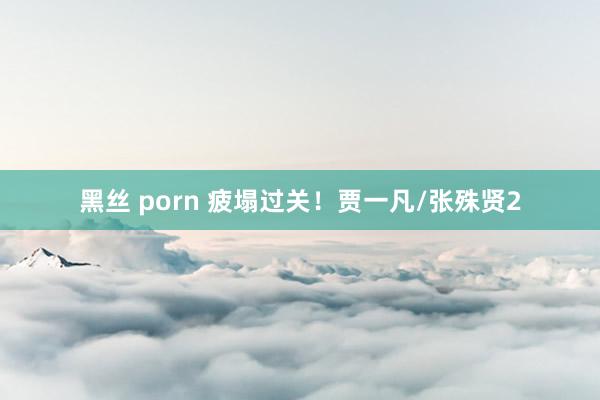 黑丝 porn 疲塌过关！贾一凡/张殊贤2