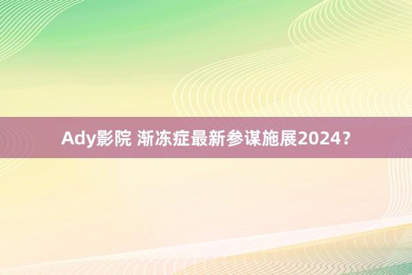 Ady影院 渐冻症最新参谋施展2024？