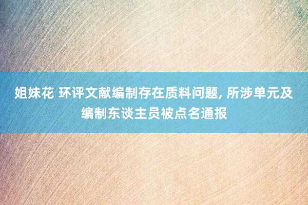 姐妹花 环评文献编制存在质料问题， 所涉单元及编制东谈主员被点名通报