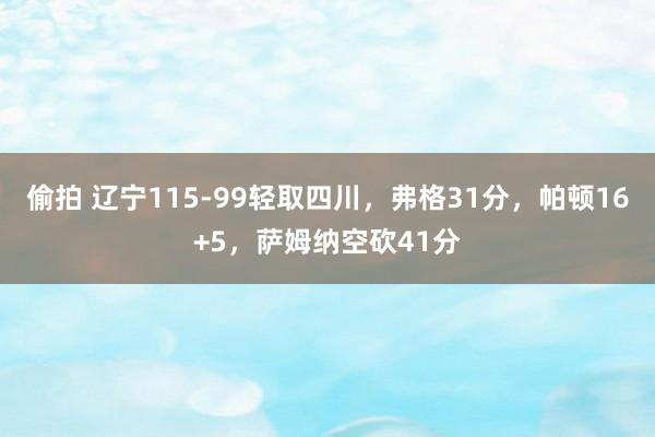 偷拍 辽宁115-99轻取四川，弗格31分，帕顿16+5，萨姆纳空砍41分