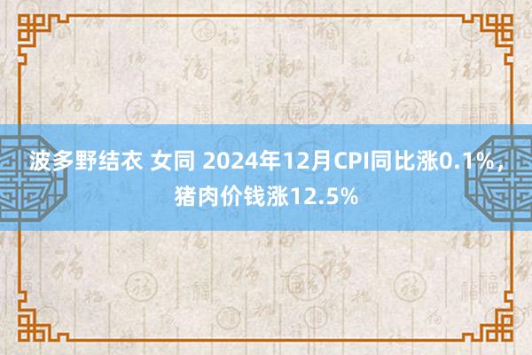 波多野结衣 女同 2024年12月CPI同比涨0.1%，猪肉价钱涨12.5%