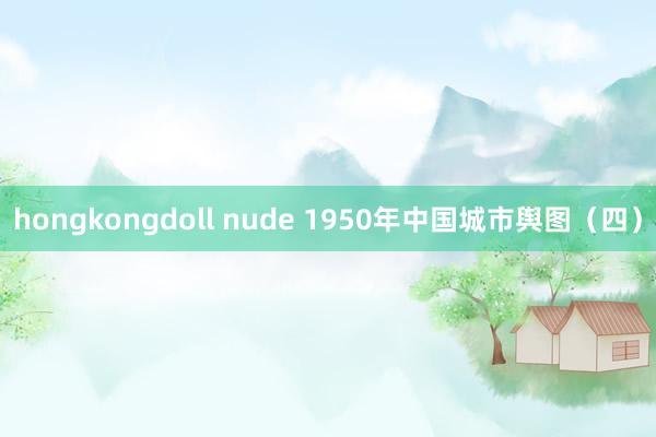 hongkongdoll nude 1950年中国城市舆图（四）