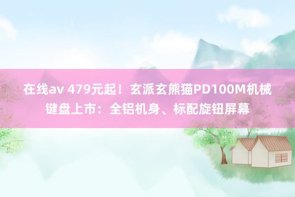 在线av 479元起！玄派玄熊猫PD100M机械键盘上市：全铝机身、标配旋钮屏幕