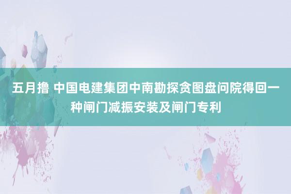 五月撸 中国电建集团中南勘探贪图盘问院得回一种闸门减振安装及闸门专利