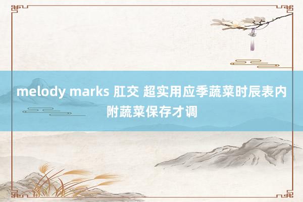 melody marks 肛交 超实用应季蔬菜时辰表内附蔬菜保存才调