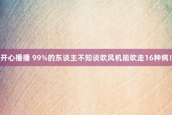 开心播播 99%的东谈主不知谈吹风机能吹走16种病！