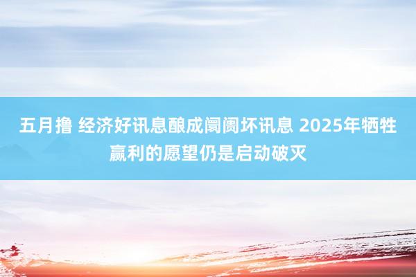 五月撸 经济好讯息酿成阛阓坏讯息 2025年牺牲赢利的愿望仍是启动破灭