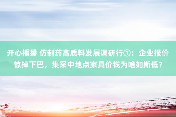 开心播播 仿制药高质料发展调研行①：企业报价惊掉下巴，集采中地点家具价钱为啥如斯低？