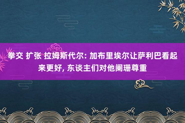 拳交 扩张 拉姆斯代尔: 加布里埃尔让萨利巴看起来更好， 东谈主们对他阑珊尊重