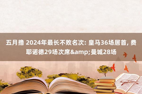 五月撸 2024年最长不败名次: 皇马36场居首， 费耶诺德29场次席&曼城28场