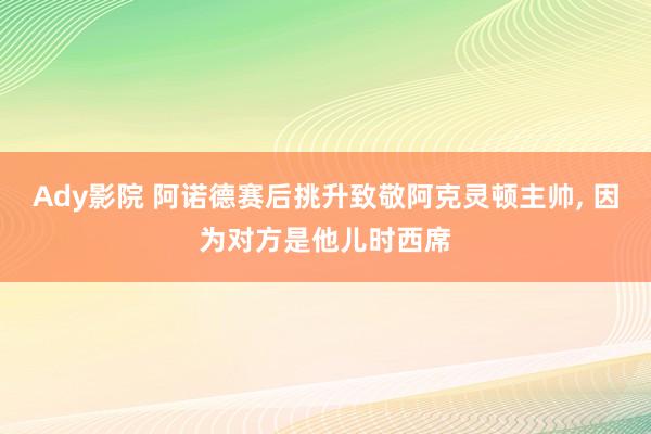 Ady影院 阿诺德赛后挑升致敬阿克灵顿主帅， 因为对方是他儿时西席