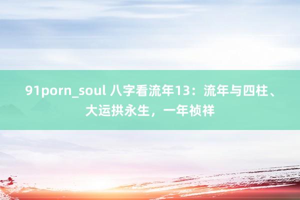 91porn_soul 八字看流年13：流年与四柱、大运拱永生，一年祯祥