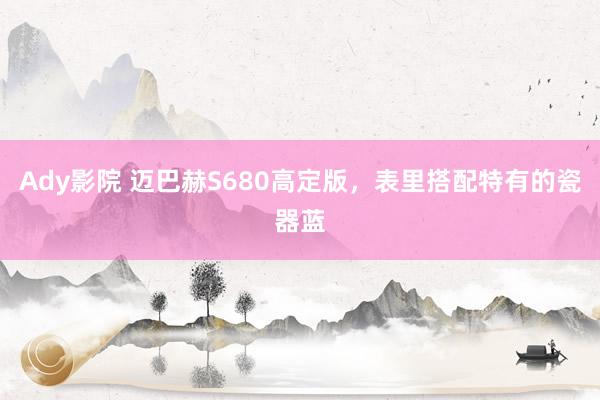 Ady影院 迈巴赫S680高定版，表里搭配特有的瓷器蓝