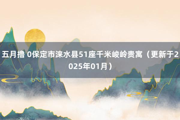 五月撸 0保定市涞水县51座千米峻岭贵寓（更新于2025年01月）