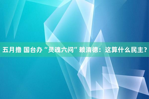 五月撸 国台办“灵魂六问”赖清德：这算什么民主？