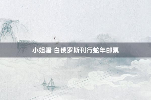 小姐骚 白俄罗斯刊行蛇年邮票