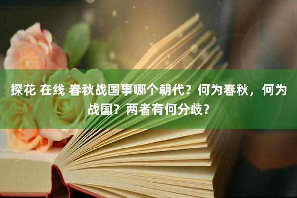 探花 在线 春秋战国事哪个朝代？何为春秋，何为战国？两者有何分歧？