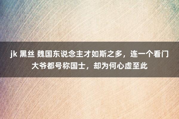 jk 黑丝 魏国东说念主才如斯之多，连一个看门大爷都号称国士，却为何心虚至此