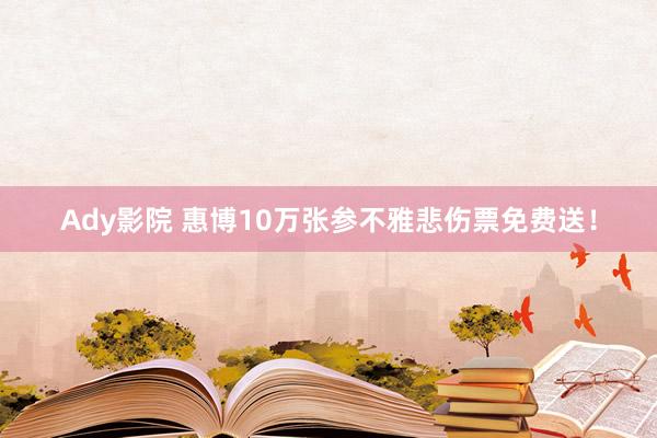 Ady影院 惠博10万张参不雅悲伤票免费送！