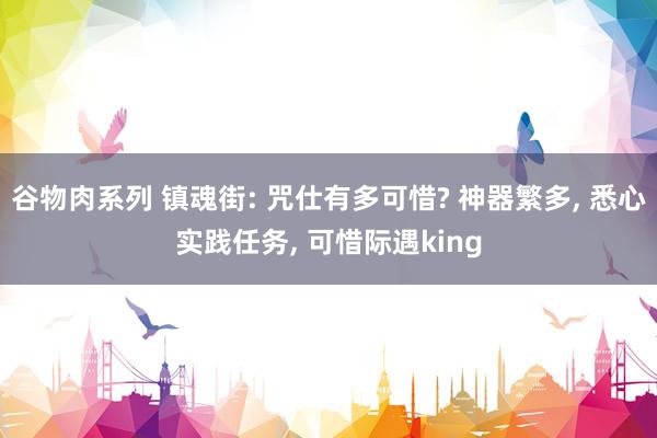 谷物肉系列 镇魂街: 咒仕有多可惜? 神器繁多, 悉心实践任务, 可惜际遇king