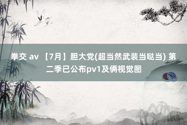 拳交 av 【7月】胆大党(超当然武装当哒当) 第二季已公布pv1及俩视觉图