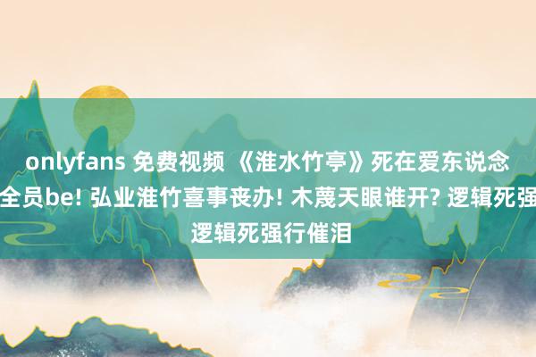 onlyfans 免费视频 《淮水竹亭》死在爱东说念主怀里全员be! 弘业淮竹喜事丧办! 木蔑天眼谁开? 逻辑死强行催泪