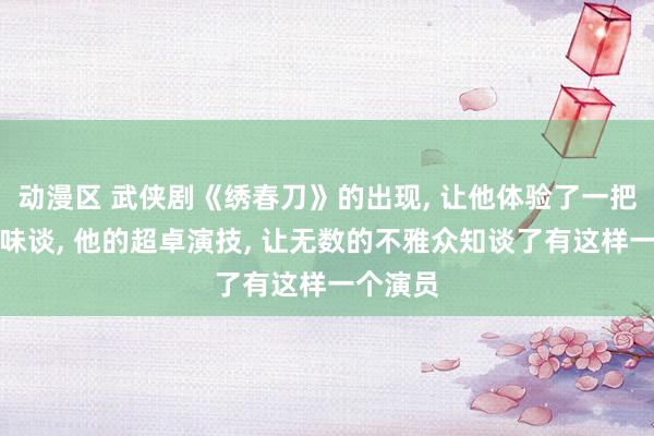 动漫区 武侠剧《绣春刀》的出现, 让他体验了一把爆火的味谈, 他的超卓演技, 让无数的不雅众知谈了有这样一个演员