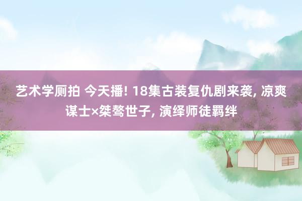 艺术学厕拍 今天播! 18集古装复仇剧来袭, 凉爽谋士×桀骜世子, 演绎师徒羁绊