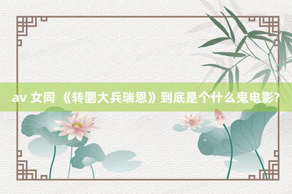 av 女同 《转圜大兵瑞恩》到底是个什么鬼电影?